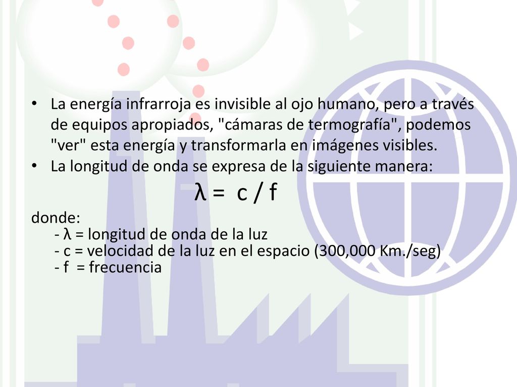 La energía infrarroja es invisible al ojo humano, pero a través de equipos apropiados, cámaras de termografía , podemos ver esta energía y transformarla en imágenes visibles.