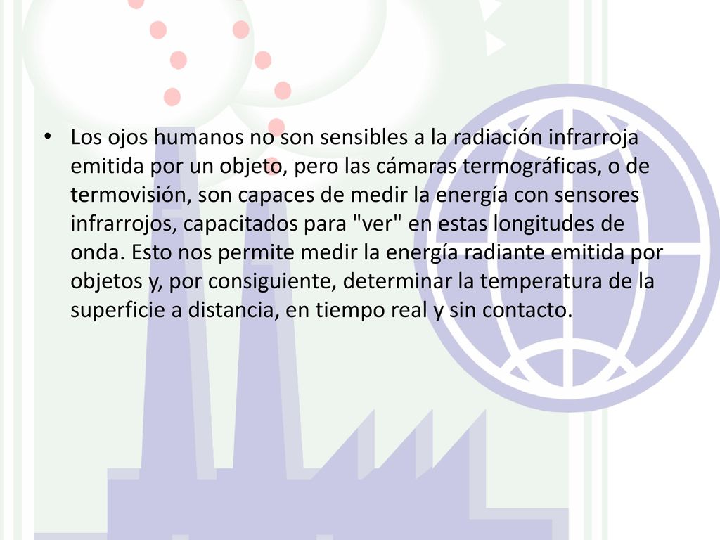 Los ojos humanos no son sensibles a la radiación infrarroja emitida por un objeto, pero las cámaras termográficas, o de termovisión, son capaces de medir la energía con sensores infrarrojos, capacitados para ver en estas longitudes de onda.