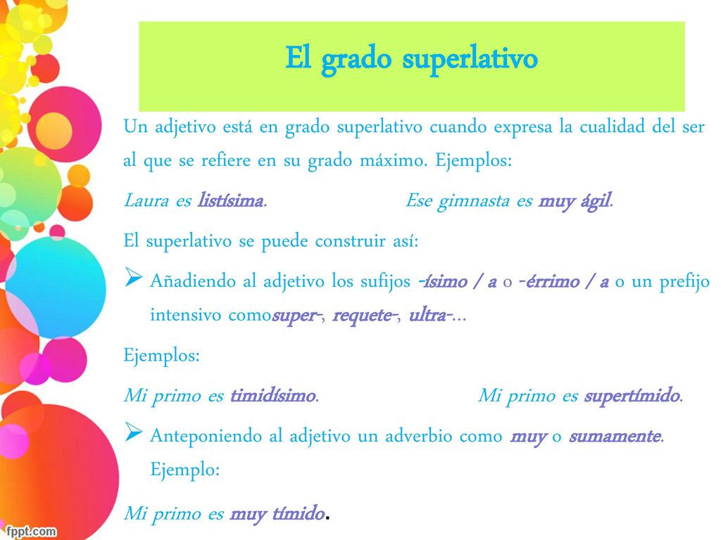 El grado superlativo Un adjetivo está en grado superlativo cuando expresa la cualidad del ser al que se refiere en su grado máximo. Ejemplos: