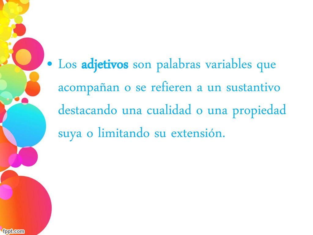 Los adjetivos son palabras variables que acompañan o se refieren a un sustantivo destacando una cualidad o una propiedad suya o limitando su extensión.