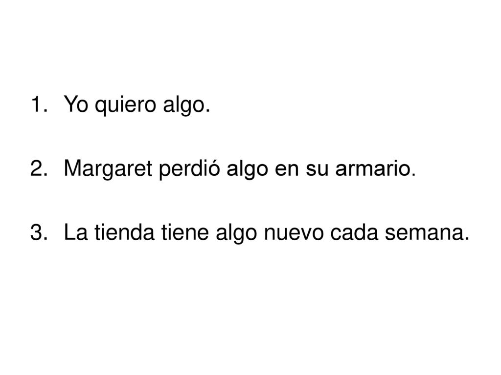 Yo quiero algo. 2. Margaret perdió algo en su armario. 3. La tienda tiene algo nuevo cada semana.