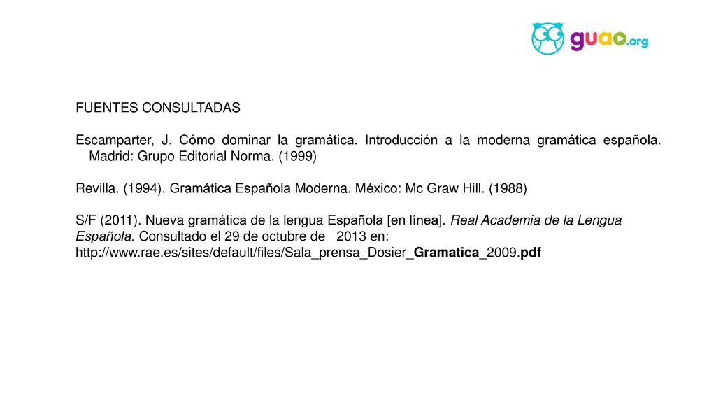 FUENTES CONSULTADAS Escamparter, J. Cómo dominar la gramática. Introducción a la moderna gramática española. Madrid: Grupo Editorial Norma. (1999)
