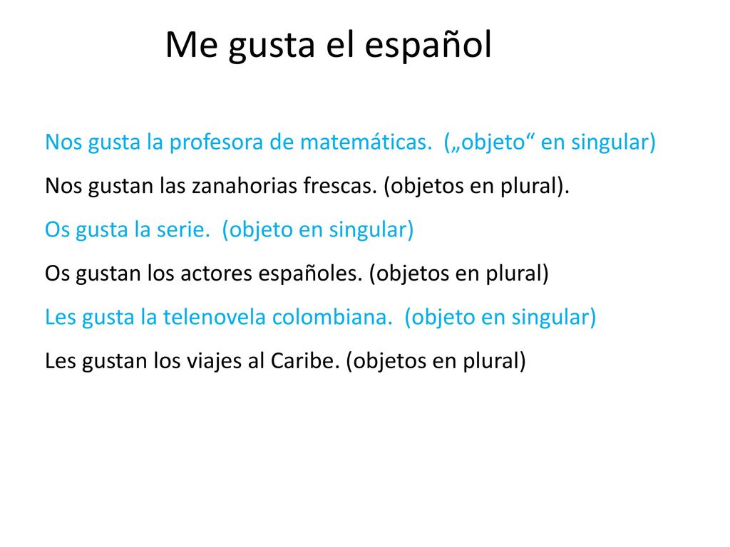 Me gusta el español Nos gusta la profesora de matemáticas. („objeto en singular) Nos gustan las zanahorias frescas. (objetos en plural).