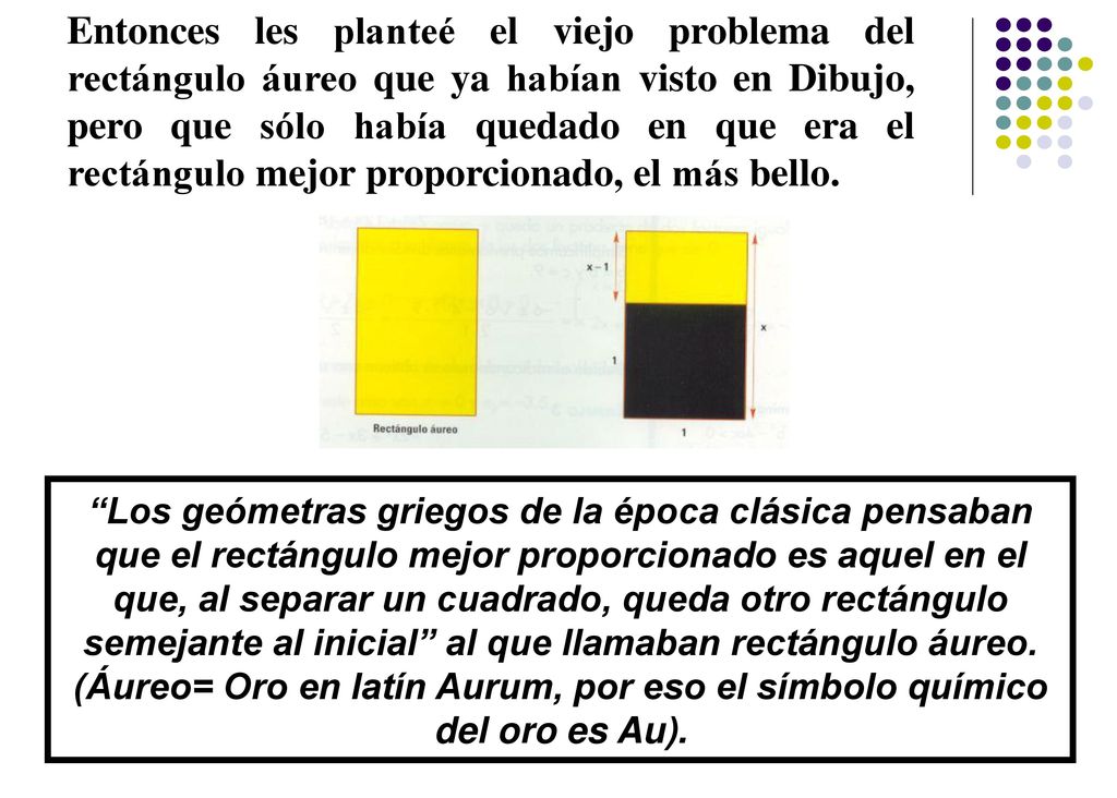 Entonces les planteé el viejo problema del rectángulo áureo que ya habían visto en Dibujo, pero que sólo había quedado en que era el rectángulo mejor proporcionado, el más bello.