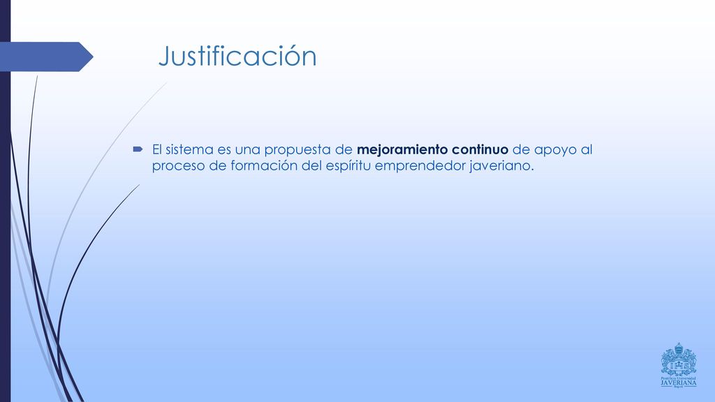 Justificación El sistema es una propuesta de mejoramiento continuo de apoyo al proceso de formación del espíritu emprendedor javeriano.