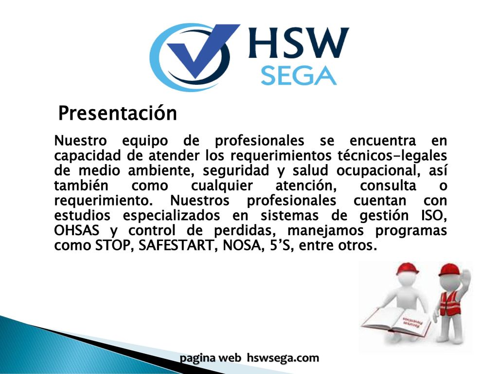Nuestro equipo de profesionales se encuentra en capacidad de atender los requerimientos técnicos-legales de medio ambiente, seguridad y salud ocupacional, así también como cualquier atención, consulta o requerimiento. Nuestros profesionales cuentan con estudios especializados en sistemas de gestión ISO, OHSAS y control de perdidas, manejamos programas como STOP, SAFESTART, NOSA, 5’S, entre otros.