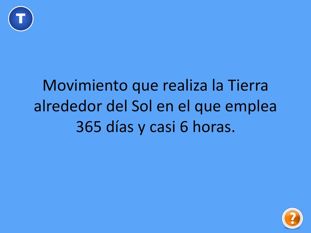 T Movimiento que realiza la Tierra alrededor del Sol en el que emplea 365 días y casi 6 horas.