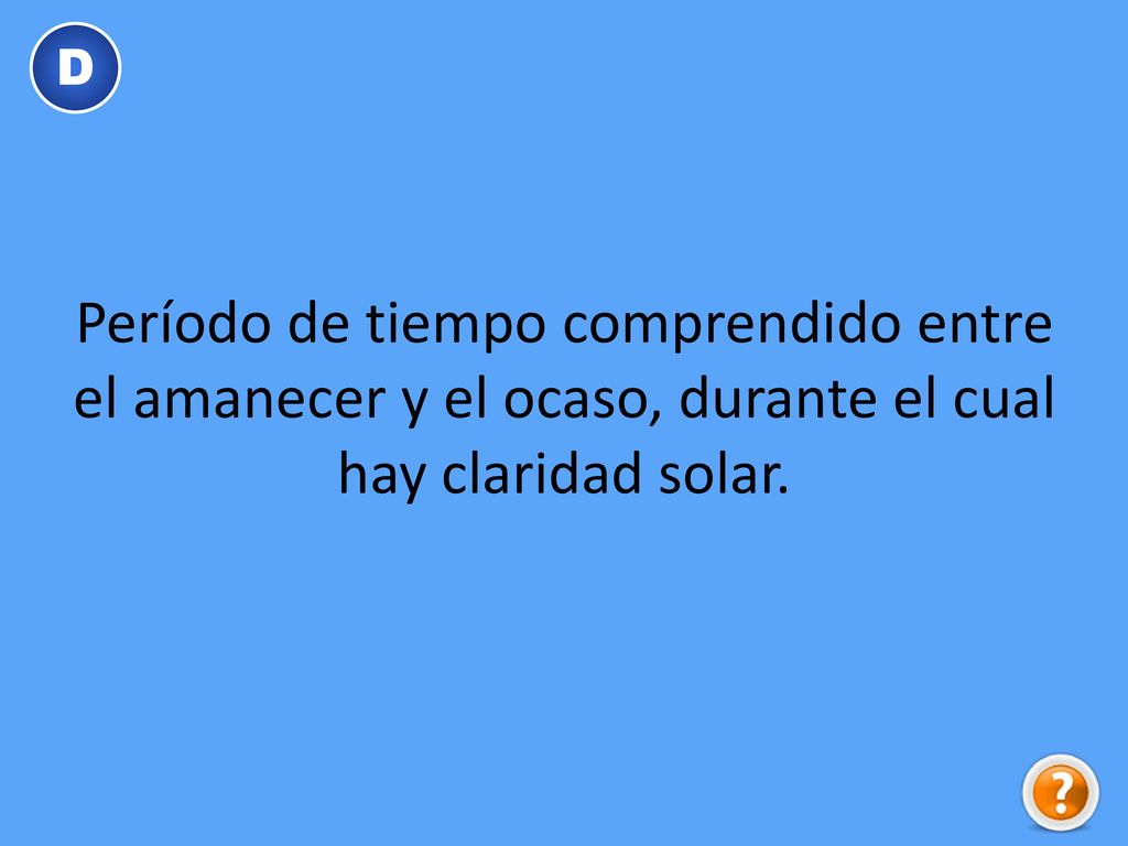 D Período de tiempo comprendido entre el amanecer y el ocaso, durante el cual hay claridad solar.