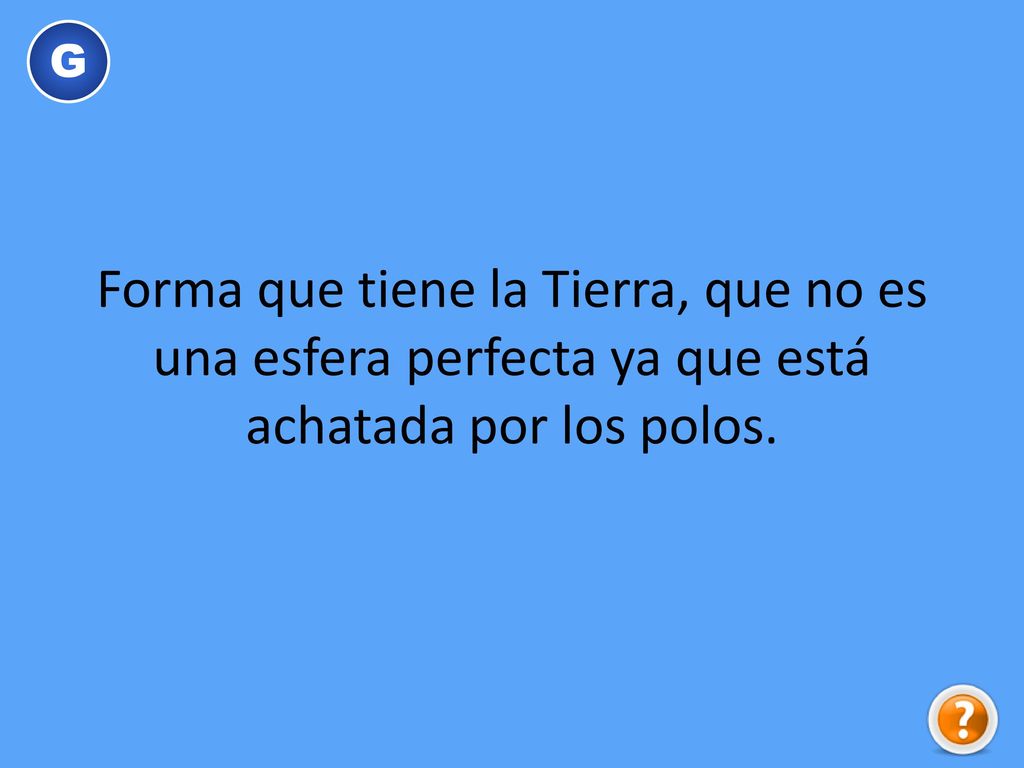 G Forma que tiene la Tierra, que no es una esfera perfecta ya que está achatada por los polos.