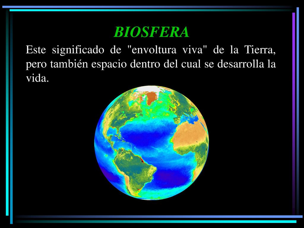 BIOSFERA Este significado de envoltura viva de la Tierra, pero también espacio dentro del cual se desarrolla la vida.