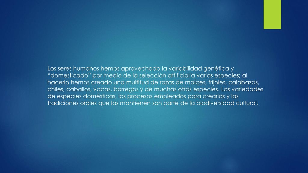 Los seres humanos hemos aprovechado la variabilidad genética y domesticado por medio de la selección artificial a varias especies; al hacerlo hemos creado una multitud de razas de maíces, frijoles, calabazas, chiles, caballos, vacas, borregos y de muchas otras especies.