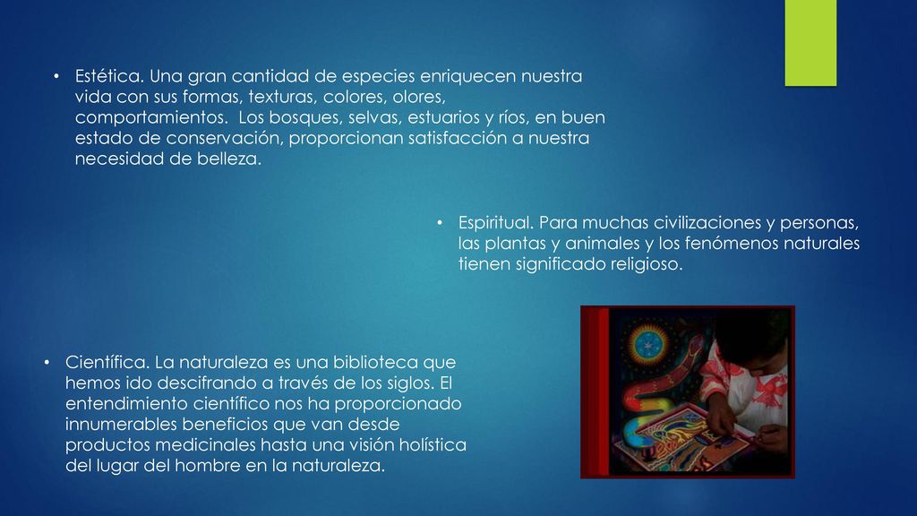 Estética. Una gran cantidad de especies enriquecen nuestra vida con sus formas, texturas, colores, olores, comportamientos. Los bosques, selvas, estuarios y ríos, en buen estado de conservación, proporcionan satisfacción a nuestra necesidad de belleza.