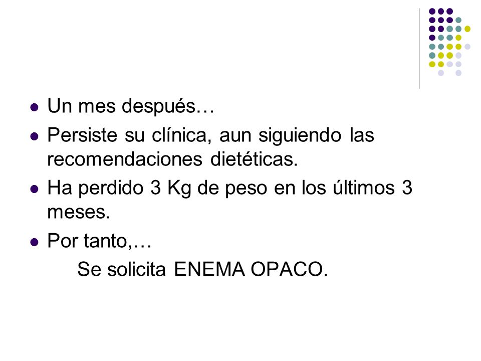 Un mes después… Persiste su clínica, aun siguiendo las recomendaciones dietéticas. Ha perdido 3 Kg de peso en los últimos 3 meses.