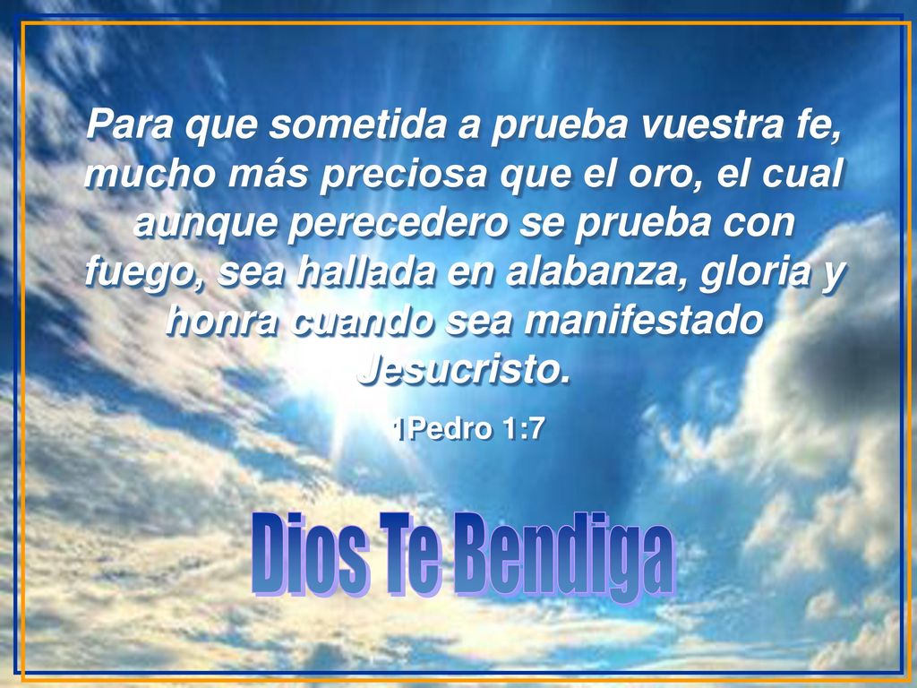 Para que sometida a prueba vuestra fe, mucho más preciosa que el oro, el cual aunque perecedero se prueba con fuego, sea hallada en alabanza, gloria y honra cuando sea manifestado Jesucristo.