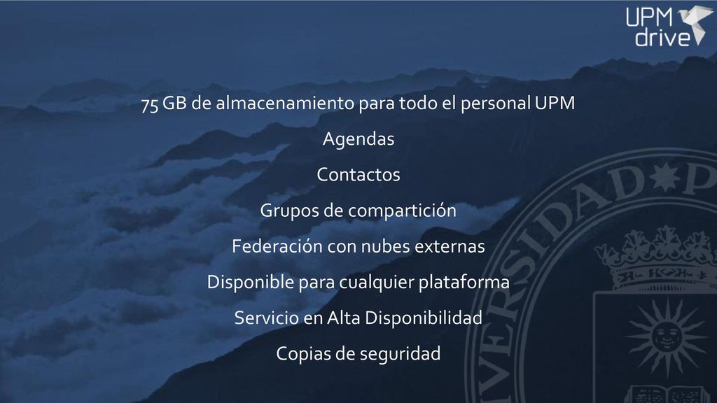 75 GB de almacenamiento para todo el personal UPM Agendas Contactos Grupos de compartición Federación con nubes externas Disponible para cualquier plataforma Servicio en Alta Disponibilidad Copias de seguridad