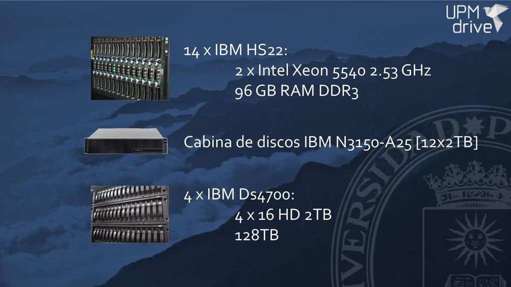 14 x IBM HS22: 2 x Intel Xeon GHz. 96 GB RAM DDR3. Cabina de discos IBM N3150-A25 [12x2TB]