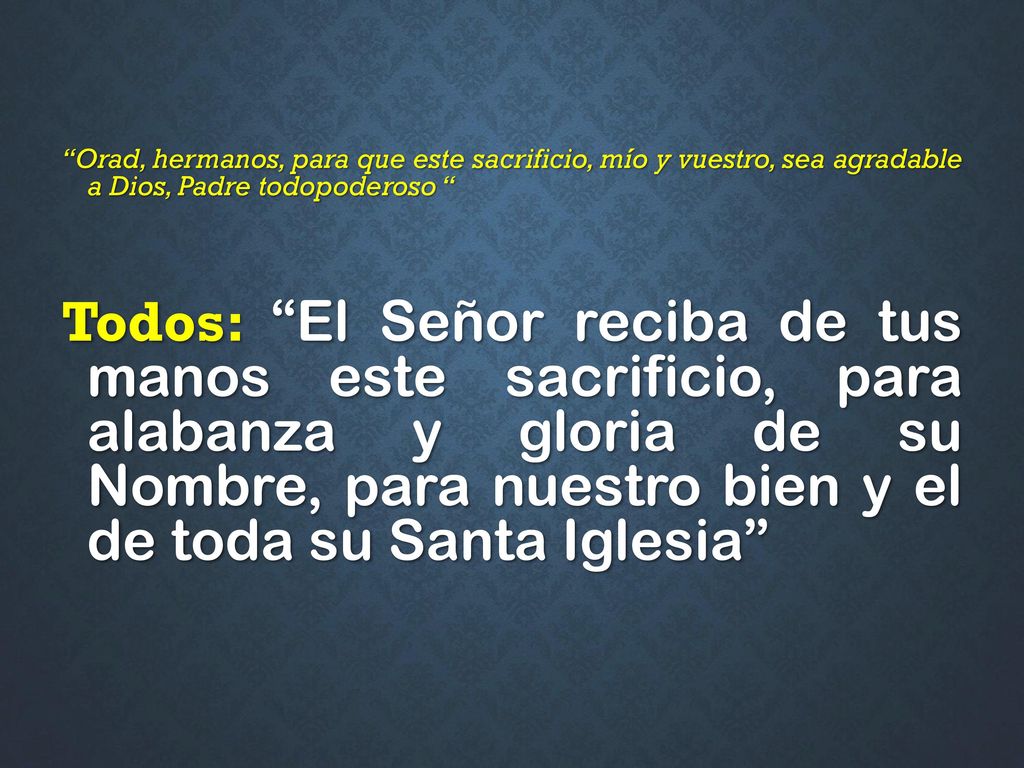 Orad, hermanos, para que este sacrificio, mío y vuestro, sea agradable a Dios, Padre todopoderoso