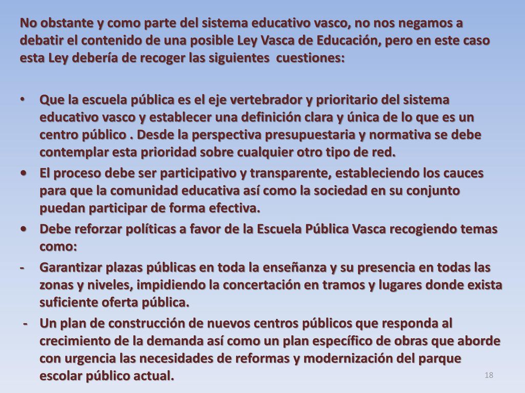 No obstante y como parte del sistema educativo vasco, no nos negamos a debatir el contenido de una posible Ley Vasca de Educación, pero en este caso esta Ley debería de recoger las siguientes cuestiones: