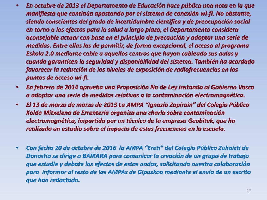 En octubre de 2013 el Departamento de Educación hace pública una nota en la que manifiesta que continúa apostando por el sistema de conexión wi-fi. No obstante, siendo conscientes del grado de incertidumbre científica y de preocupación social en torno a los efectos para la salud a largo plazo, el Departamento considera aconsejable actuar con base en el principio de precaución y adoptar una serie de medidas. Entre ellas las de permitir, de forma excepcional, el acceso al programa Eskola 2.0 mediante cable a aquellos centros que hayan cableado sus aulas y cuando garanticen la seguridad y disponibilidad del sistema. También ha acordado favorecer la reducción de los niveles de exposición de radiofrecuencias en los puntos de acceso wi-fi.