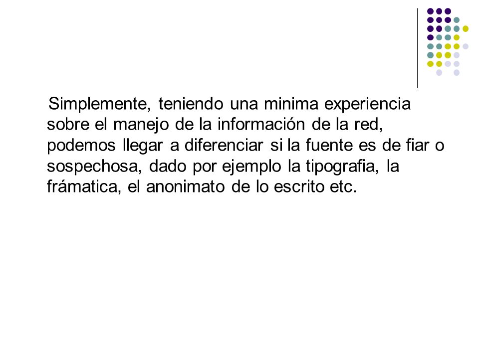 Simplemente, teniendo una minima experiencia sobre el manejo de la información de la red, podemos llegar a diferenciar si la fuente es de fiar o sospechosa, dado por ejemplo la tipografia, la frámatica, el anonimato de lo escrito etc.