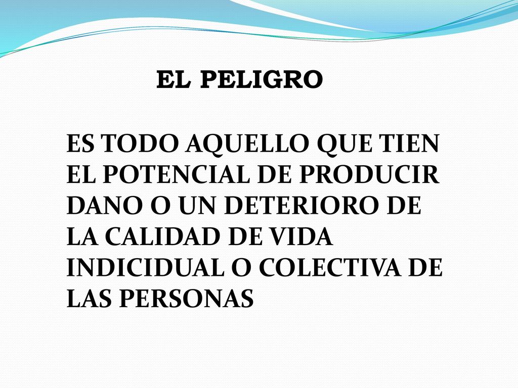 EL PELIGRO ES TODO AQUELLO QUE TIEN EL POTENCIAL DE PRODUCIR DANO O UN DETERIORO DE LA CALIDAD DE VIDA INDICIDUAL O COLECTIVA DE LAS PERSONAS.