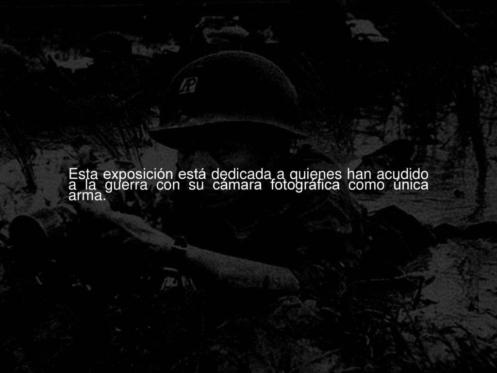Esta exposición está dedicada a quienes han acudido a la guerra con su cámara fotográfica como única arma.