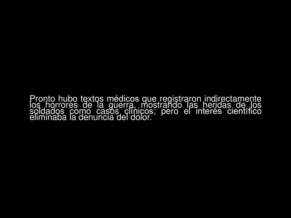 Pronto hubo textos médicos que registraron indirectamente los horrores de la guerra, mostrando las heridas de los soldados como casos clínicos; pero el interés científico eliminaba la denuncia del dolor.