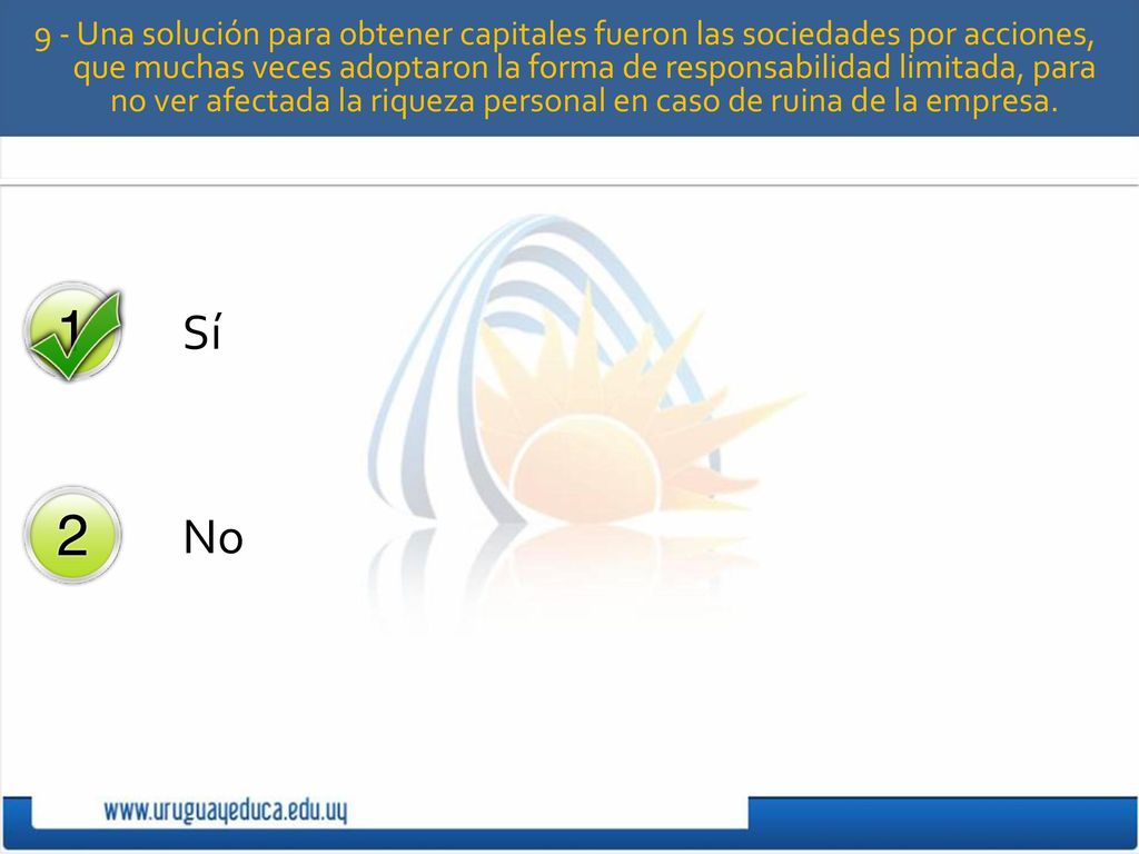 9 - Una solución para obtener capitales fueron las sociedades por acciones, que muchas veces adoptaron la forma de responsabilidad limitada, para no ver afectada la riqueza personal en caso de ruina de la empresa.