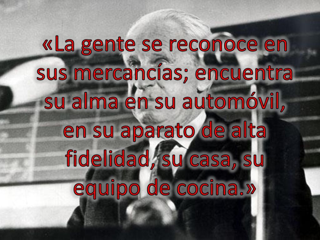 «La gente se reconoce en sus mercancías; encuentra su alma en su automóvil, en su aparato de alta fidelidad, su casa, su equipo de cocina.»