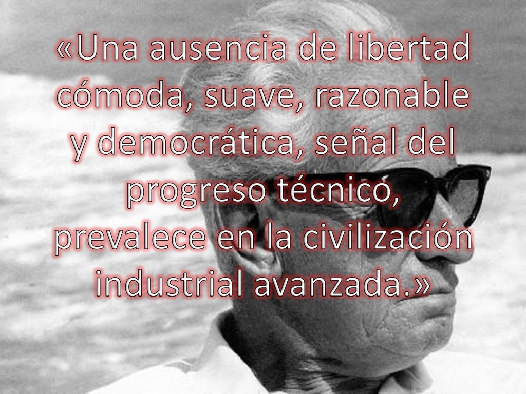 «Una ausencia de libertad cómoda, suave, razonable y democrática, señal del progreso técnico, prevalece en la civilización industrial avanzada.»