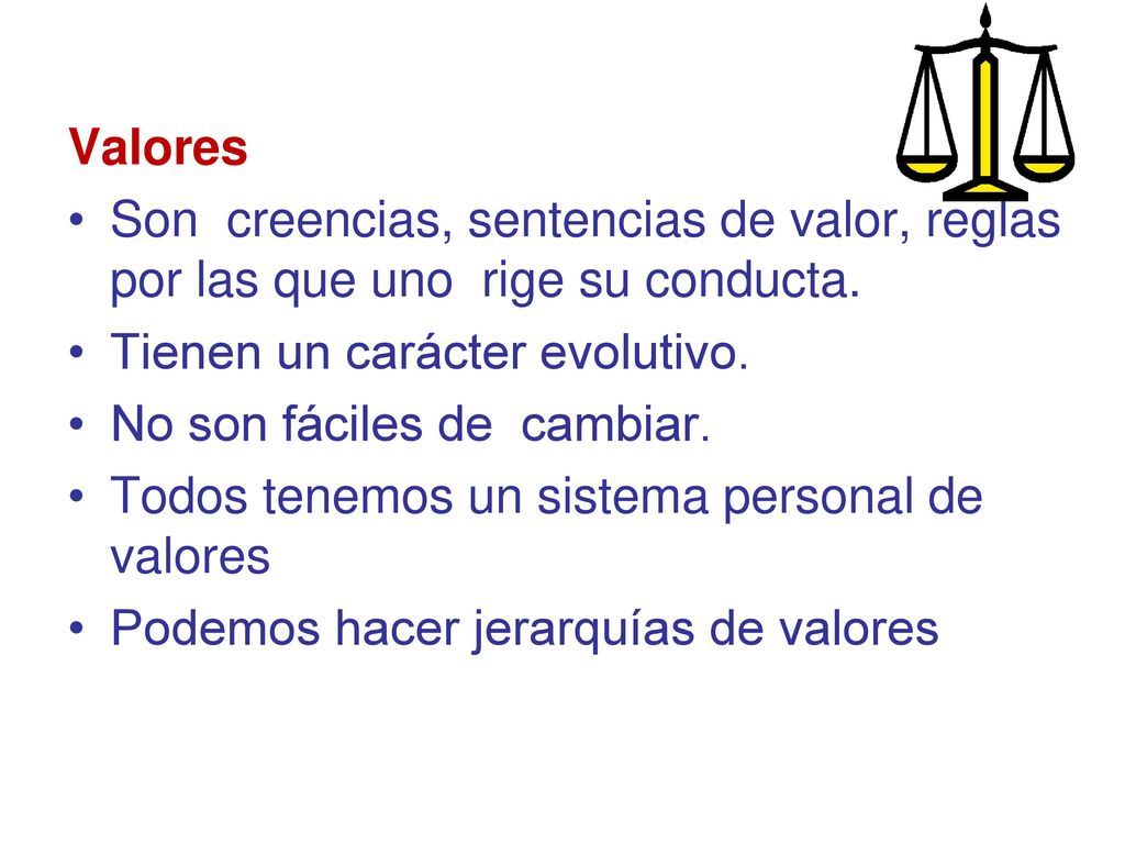 Valores Son creencias, sentencias de valor, reglas por las que uno rige su conducta. Tienen un carácter evolutivo.