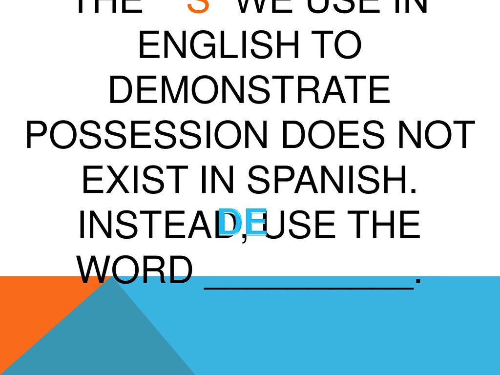 The ‘s we use in English to demonstrate possession does not exist in Spanish. Instead, use the word __________.