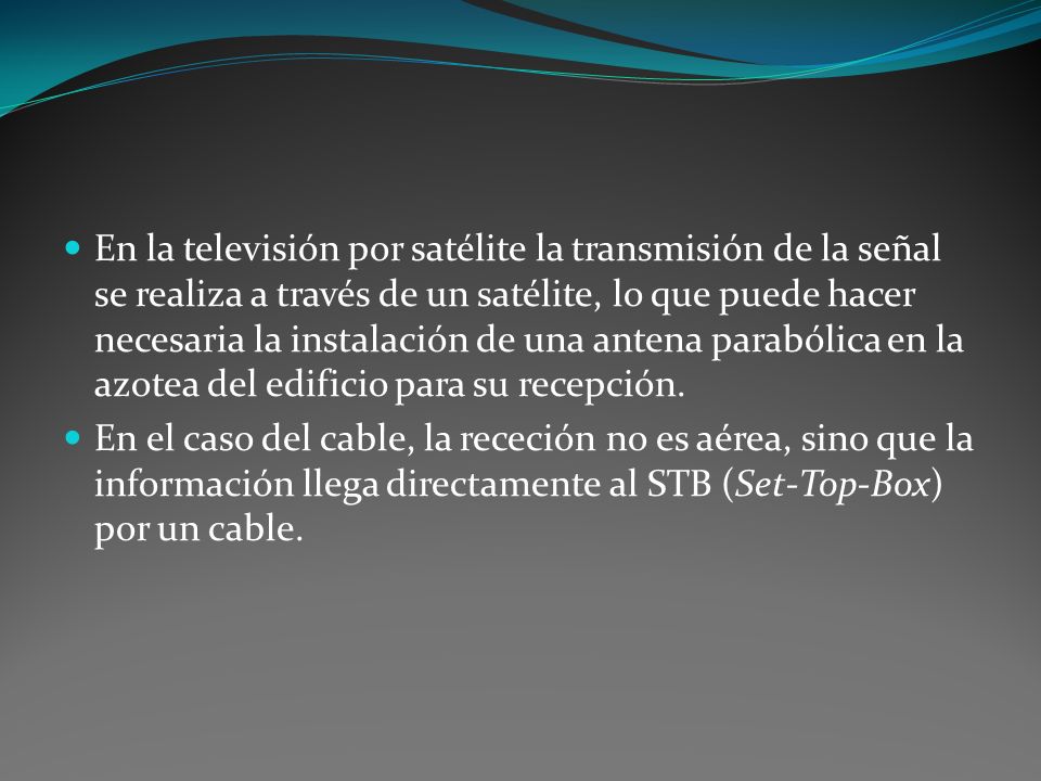 En la televisión por satélite la transmisión de la señal se realiza a través de un satélite, lo que puede hacer necesaria la instalación de una antena parabólica en la azotea del edificio para su recepción.
