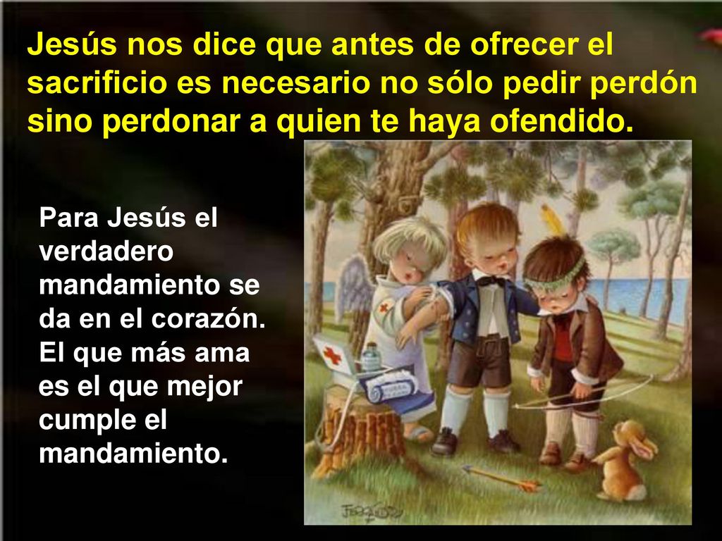 Jesús nos dice que antes de ofrecer el sacrificio es necesario no sólo pedir perdón sino perdonar a quien te haya ofendido.