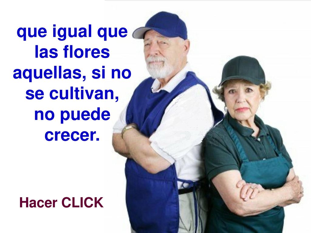 que igual que las flores aquellas, si no se cultivan, no puede crecer.