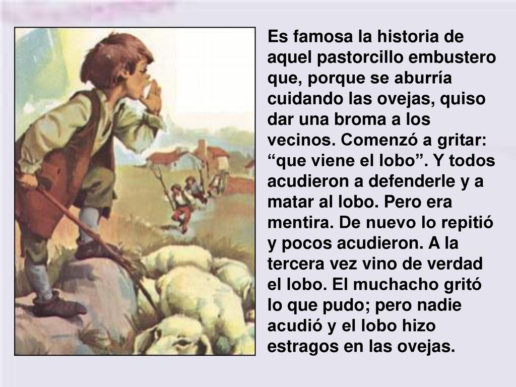 Es famosa la historia de aquel pastorcillo embustero que, porque se aburría cuidando las ovejas, quiso dar una broma a los vecinos.