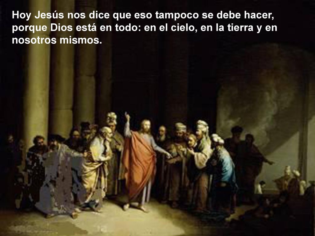 Hoy Jesús nos dice que eso tampoco se debe hacer, porque Dios está en todo: en el cielo, en la tierra y en nosotros mismos.