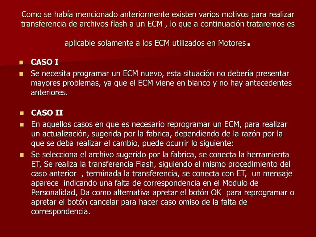 Como se había mencionado anteriormente existen varios motivos para realizar transferencia de archivos flash a un ECM , lo que a continuación trataremos es aplicable solamente a los ECM utilizados en Motores.