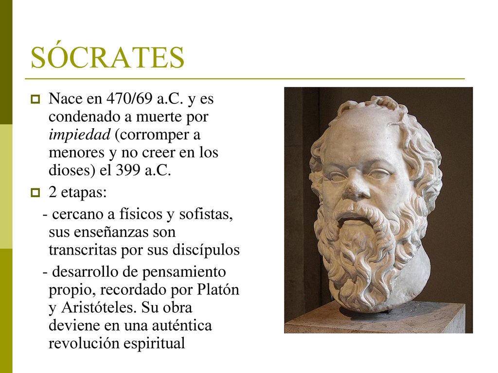 SÓCRATES Nace en 470/69 a.C. y es condenado a muerte por impiedad (corromper a menores y no creer en los dioses) el 399 a.C.
