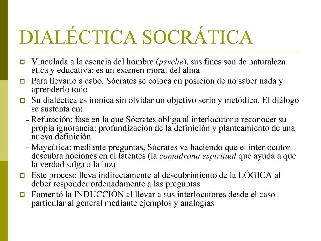 DIALÉCTICA SOCRÁTICA Vinculada a la esencia del hombre (psyche), sus fines son de naturaleza ética y educativa: es un examen moral del alma.