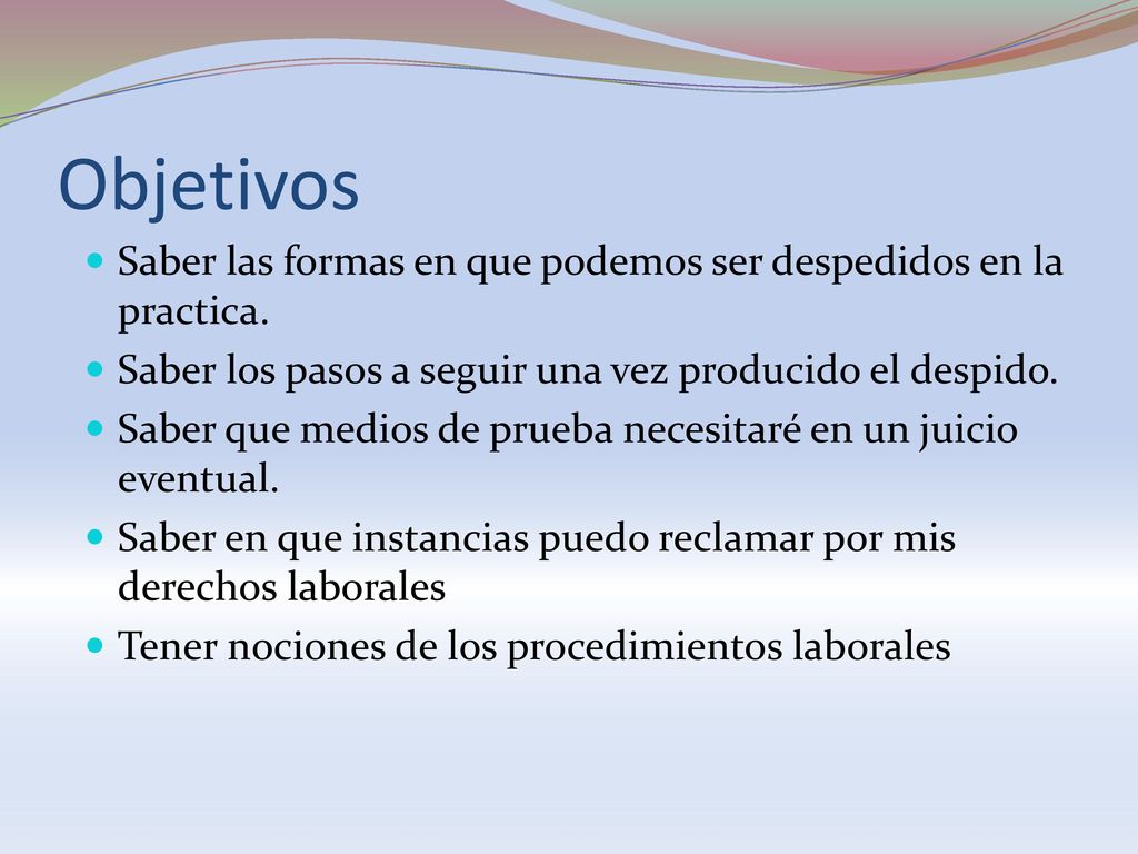 Objetivos Saber las formas en que podemos ser despedidos en la practica. Saber los pasos a seguir una vez producido el despido.