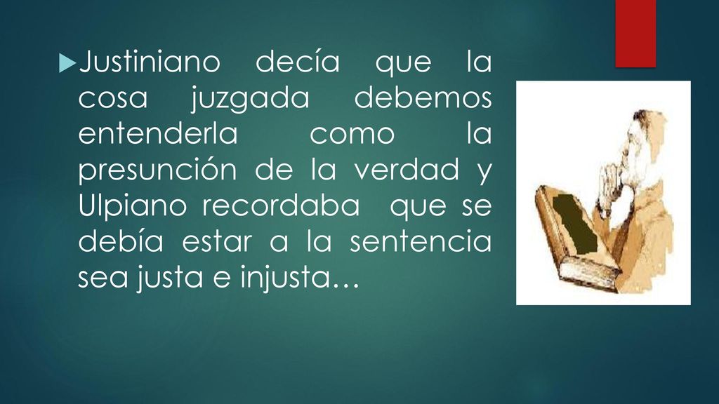 Justiniano decía que la cosa juzgada debemos entenderla como la presunción de la verdad y Ulpiano recordaba que se debía estar a la sentencia sea justa e injusta…