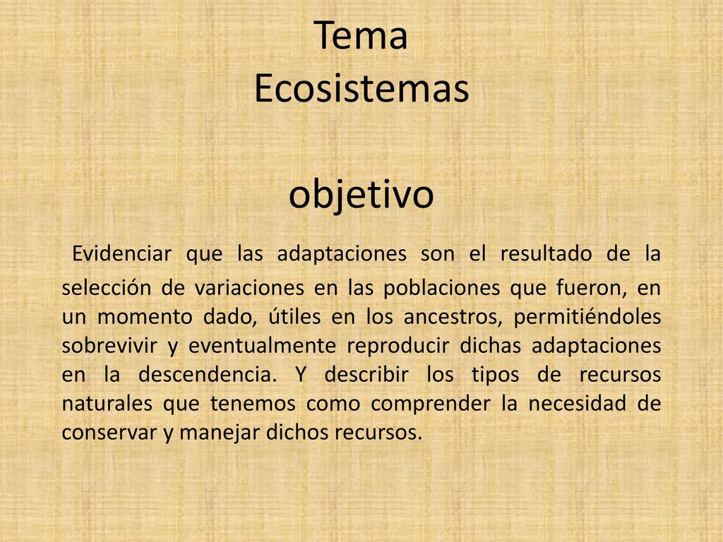 Tema Ecosistemas objetivo Evidenciar que las adaptaciones son el resultado de la selección de variaciones en las poblaciones que fueron, en un momento dado, útiles en los ancestros, permitiéndoles sobrevivir y eventualmente reproducir dichas adaptaciones en la descendencia.