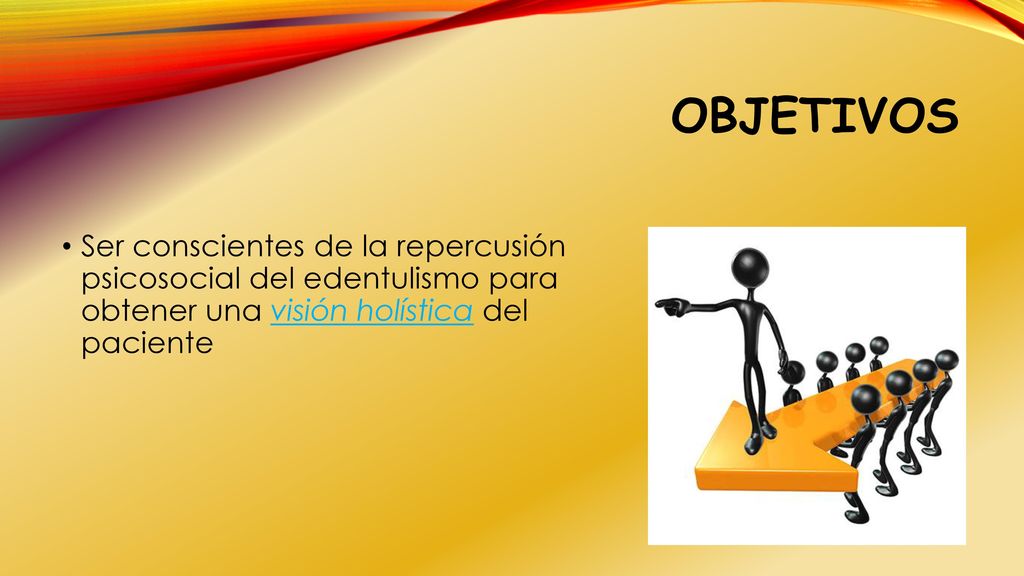 OBJETIVOS Ser conscientes de la repercusión psicosocial del edentulismo para obtener una visión holística del paciente.