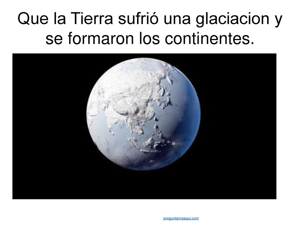 Que la Tierra sufrió una glaciacion y se formaron los continentes.