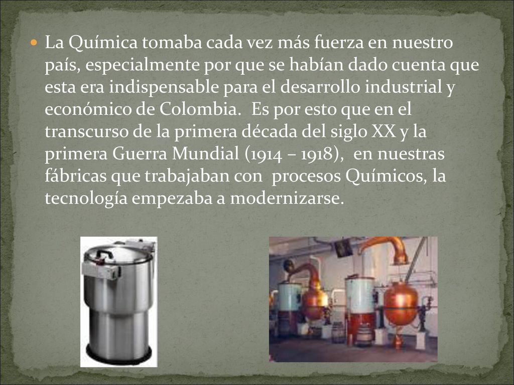 La Química tomaba cada vez más fuerza en nuestro país, especialmente por que se habían dado cuenta que esta era indispensable para el desarrollo industrial y económico de Colombia.