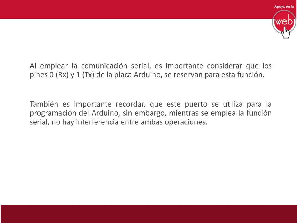 Al emplear la comunicación serial, es importante considerar que los pines 0 (Rx) y 1 (Tx) de la placa Arduino, se reservan para esta función.