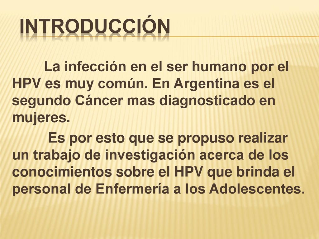 INTRODUCCIÓN La infección en el ser humano por el HPV es muy común. En Argentina es el segundo Cáncer mas diagnosticado en mujeres.