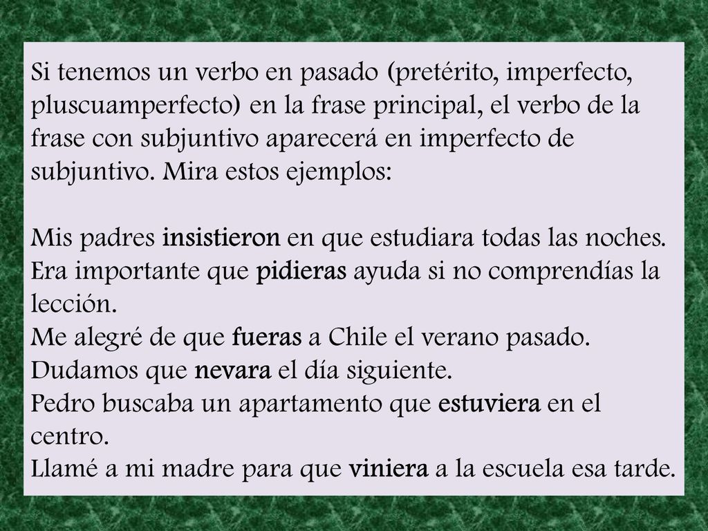 Si tenemos un verbo en pasado (pretérito, imperfecto, pluscuamperfecto) en la frase principal, el verbo de la frase con subjuntivo aparecerá en imperfecto de subjuntivo. Mira estos ejemplos: