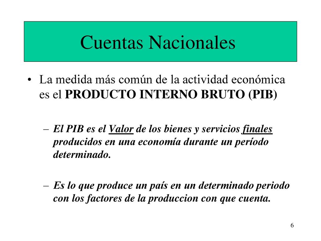 Cuentas Nacionales La medida más común de la actividad económica es el PRODUCTO INTERNO BRUTO (PIB)